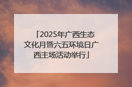 2025年广西生态文化月暨六五环境日广西主场活动举行