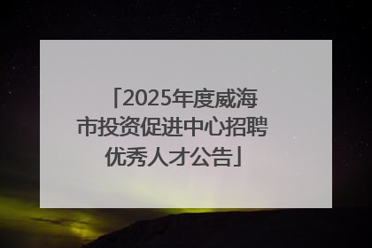 2025年度威海市投资促进中心招聘优秀人才公告