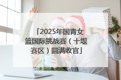 2025年国青女篮国际挑战赛（十堰赛区）圆满收官