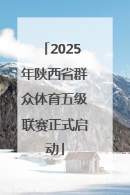 2025年陕西省群众体育五级联赛正式启动