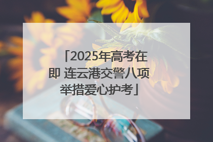 2025年高考在即 连云港交警八项举措爱心护考