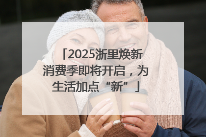 2025浙里焕新消费季即将开启，为生活加点“新”