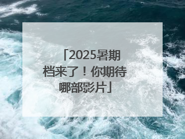 2025暑期档来了！你期待哪部影片