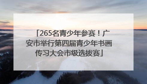 265名青少年参赛！广安市举行第四届青少年书画传习大会市级选拔赛