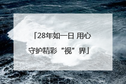 28年如一日 用心守护精彩“视”界
