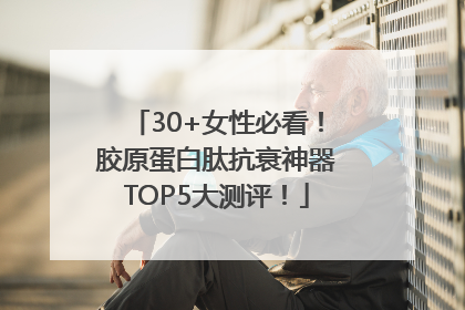 30+女性必看！胶原蛋白肽抗衰神器TOP5大测评！