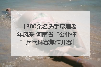 300余名选手尽展老年风采 河南省“公仆杯”乒乓球赛焦作开赛