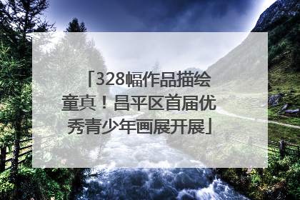 328幅作品描绘童真！昌平区首届优秀青少年画展开展