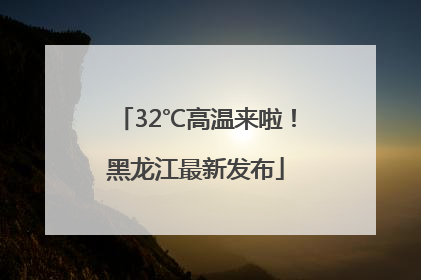 32℃高温来啦！黑龙江最新发布