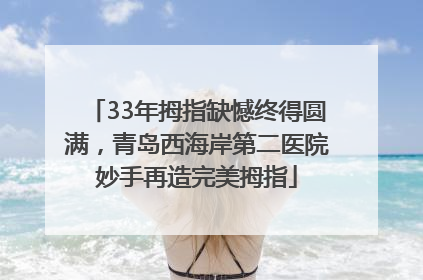 33年拇指缺憾终得圆满，青岛西海岸第二医院妙手再造完美拇指