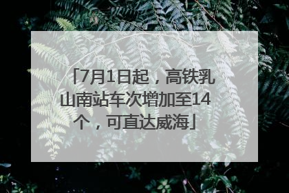 7月1日起，高铁乳山南站车次增加至14个，可直达威海