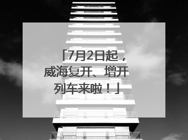 7月2日起，威海复开、增开列车来啦！