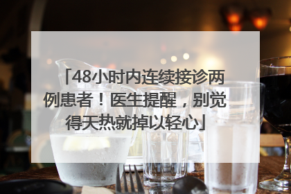 48小时内连续接诊两例患者！医生提醒，别觉得天热就掉以轻心