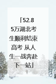 52.85万湖北考生顺利结束高考 从人生一战奔赴下一站