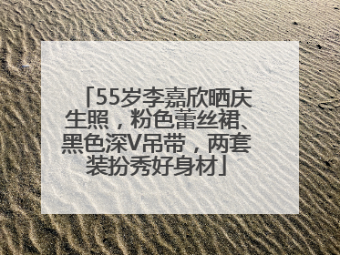 55岁李嘉欣晒庆生照，粉色蕾丝裙、黑色深V吊带，两套装扮秀好身材