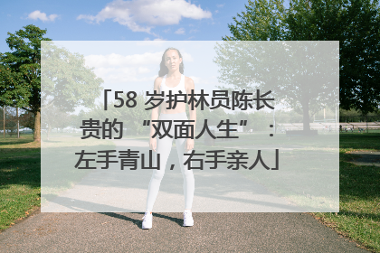 58 岁护林员陈长贵的 “双面人生”：左手青山，右手亲人