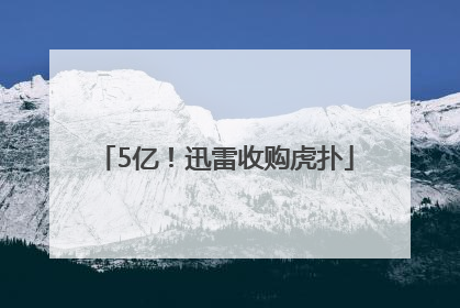5亿！迅雷收购虎扑