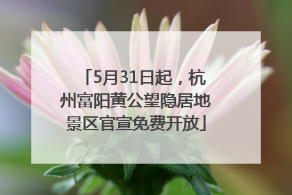 5月31日起，杭州富阳黄公望隐居地景区官宣免费开放