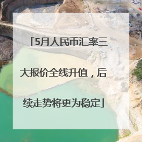 5月人民币汇率三大报价全线升值，后续走势将更为稳定