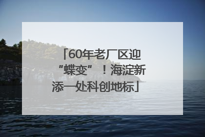 60年老厂区迎“蝶变”！海淀新添一处科创地标