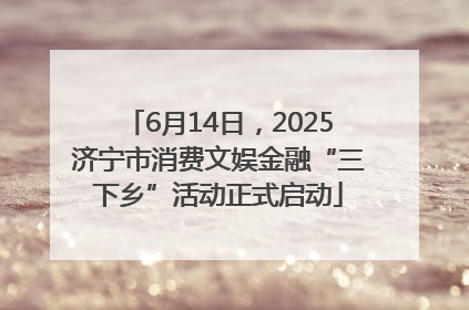 6月14日，2025济宁市消费文娱金融“三下乡”活动正式启动