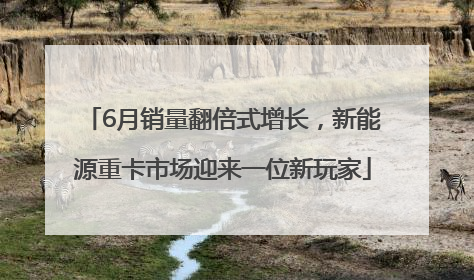 6月销量翻倍式增长，新能源重卡市场迎来一位新玩家