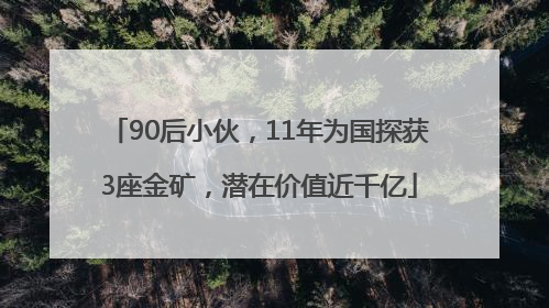 90后小伙，11年为国探获3座金矿，潜在价值近千亿