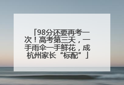 98分还要再考一次！高考第三天，一手雨伞一手鲜花，成杭州家长“标配”