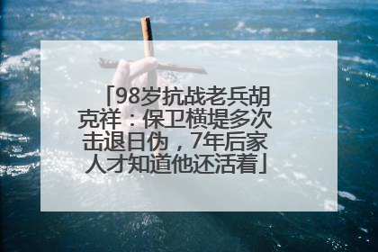 98岁抗战老兵胡克祥：保卫横堤多次击退日伪，7年后家人才知道他还活着