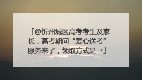 @忻州城区高考考生及家长，高考期间“爱心送考”服务来了，领取方式是→