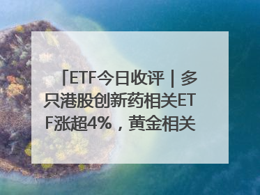ETF今日收评｜多只港股创新药相关ETF涨超4%，黄金相关ETF跌逾1%