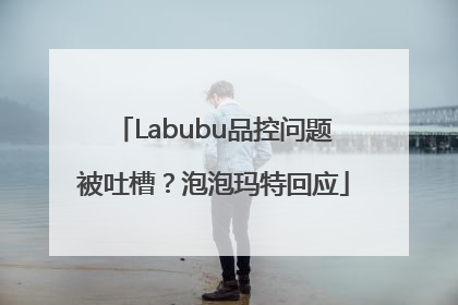 Labubu品控问题被吐槽？泡泡玛特回应