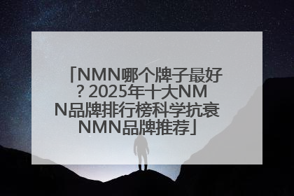 NMN哪个牌子最好？2025年十大NMN品牌排行榜科学抗衰NMN品牌推荐